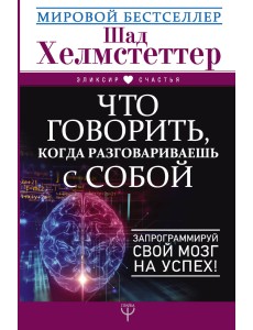Что говорить, когда разговариваешь с собой. Запрограммируй свой мозг на успех!