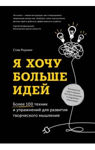 Я хочу больше идей! Более 100 техник и упражнений для развития творческого мышления