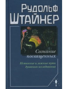 Сознание посвященных. Истинные и ложные пути духовного исследования