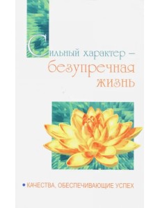 Сильный характер - безупречная жизнь. Качества, обеспечивающие успех Сильный характер - безупречная жизнь. Качества, обеспечивающие успех