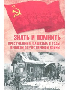 Знать и помнить. Преступления фашизма в годы Великой Отечественной войны Знать и помнить. Преступления фашизма в годы Великой Отечественной войны