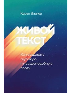 Живой текст. Как создавать глубокую и правдоподобную прозу Живой текст. Как создавать глубокую и правдоподобную прозу