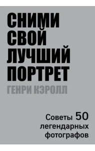 Сними свой лучший портрет. Советы 50 легендарных фотографов