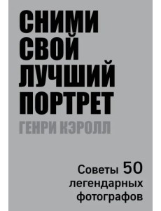Сними свой лучший портрет. Советы 50 легендарных фотографов Сними свой лучший портрет. Советы 50 легендарных фотографов
