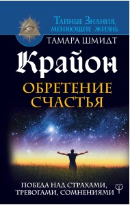 Крайон. Обретение счастья. Победа над страхами, тревогами, сомнениями