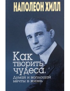 Как творить чудеса. Думай и воплощай мечты в жизнь Как творить чудеса. Думай и воплощай мечты в жизнь