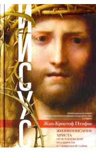 Иисус. Жизнеописание Христа. От исторической реальности к священной тайне