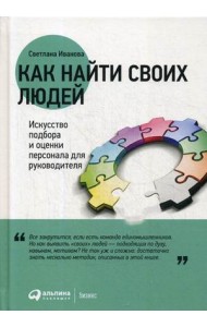 Как найти своих людей. Искусство подбора и оценки персонала для руководителя