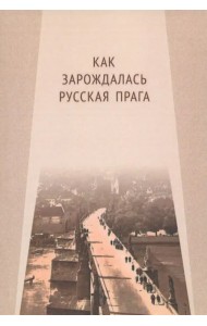Как зарождалась Русская Прага. Материалы международного Круглого стола. Прага, 26 июня 2017 г.
