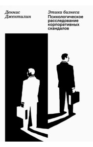 Этика бизнеса. Психологическое расследование корпоративных скандалов