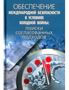Обеспечение международной безопасности в условиях холодной войны. Поиски согласованных подходов Обеспечение международной безопасности в условиях холодной войны. Поиски согласованных подходов