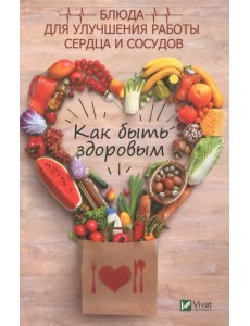 Как быть здоровым. Блюда для сердца и сосудов Как быть здоровым. Блюда для сердца и сосудов
