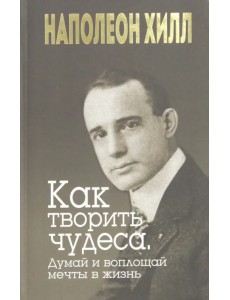 Как творить чудеса. Думай и воплощай мечты в жизнь Как творить чудеса. Думай и воплощай мечты в жизнь