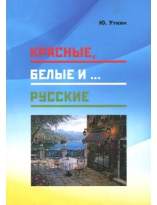 Красные, белые и… русские (статьи и непридуманные истории). 1917- 2017 гг. Красные, белые и… русские (статьи и непридуманные истории). 1917- 2017 гг.