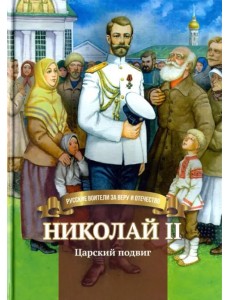 Николай II. Царский подвиг. Биография императора Николая Второго в пересказе для детей