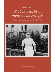 Любить як душу, трясти як грушу! Устные рассказы о жизни на Урале 1957-1985