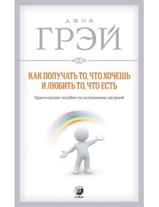 Как получать то, что хочешь и любить то, что есть. Практическое пособие по исполнению желаний