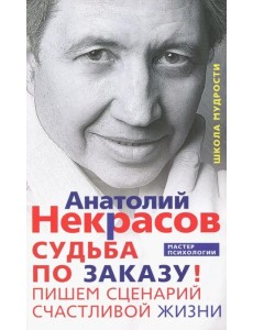 Судьба по заказу! Пишем сценарий счастливой жизни Судьба по заказу! Пишем сценарий счастливой жизни