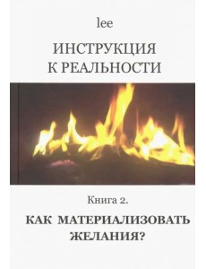 Инструкция к реальности. Книга 2. Как материализовать желания? Инструкция к реальности. Книга 2. Как материализовать желания?