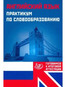 Английский язык. Практикум по словообразованию. Готовимся к итоговой аттестации Английский язык. Практикум по словообразованию. Готовимся к итоговой аттестации