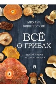 Всё о грибах. Популярная энциклопедия