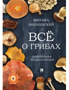 Всё о грибах. Популярная энциклопедия Всё о грибах. Популярная энциклопедия