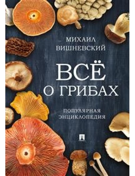 Всё о грибах. Популярная энциклопедия