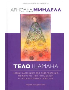 Тело шамана. Новый шаманизм для оздоровления, межличностных отношений и преобразования общества