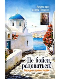 Не бойся радоваться! Беседы о православии