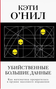 Убийственные Большие данные. Как математика превратилась в оружие массового поражения
