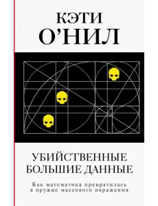 Убийственные Большие данные. Как математика превратилась в оружие массового поражения