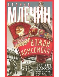 Вожди комсомола. 100 лет ВЛКСМ в биографиях лидеров