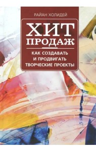 Хит продаж. Как создавать и продвигать творческие проекты