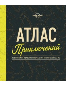 Атлас приключений. Незабываемые ощущения, которые стоит пережить хотя бы раз Атлас приключений. Незабываемые ощущения, которые стоит пережить хотя бы раз