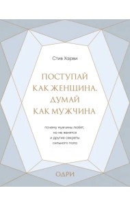 Поступай как женщина, думай как мужчина. Почему мужчины любят, но не женятся, и другие секреты