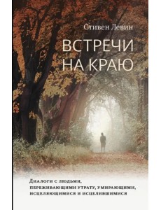 Встречи на краю. Диалоги с людьми, переживающими утрату, умирающими, исцеляющимися и исцелившимися