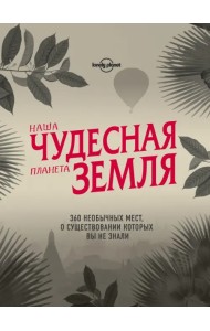 Наша чудесная планета Земля. 360 необычных мест, о существовании которых вы не знали