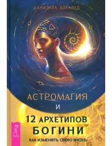 Астромагия и 12 архетипов Богини. Как изменить свою жизнь