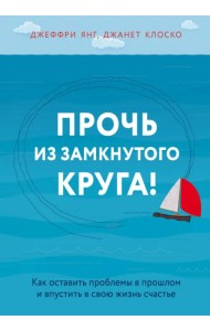 Прочь из замкнутого круга! Как оставить проблемы в прошлом и впустить в свою жизнь счастье
