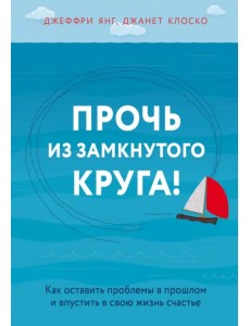 Прочь из замкнутого круга! Как оставить проблемы в прошлом и впустить в свою жизнь счастье