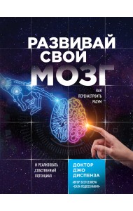 Развивай свой мозг. Как перенастроить разум и реализовать собственный потенциал