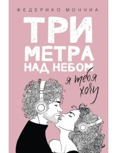 Три метра над небом. Книга 2: Я тебя хочу Три метра над небом. Книга 2: Я тебя хочу