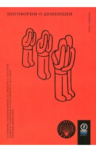 Поговорим о деменции. В помощь ухаживающим за людьми с потерей памяти, болезнью Альцгеймера