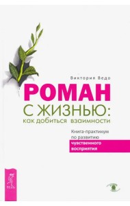 Роман с жизнью. Как добиться взаимности. Книга-практикум по развитию чувственного восприятия