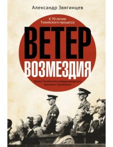 Ветер возмездия. Уроки Токийского международного военного трибунала Ветер возмездия. Уроки Токийского международного военного трибунала