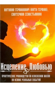 Исцеление Любовью. Практическое руководство по изменению жизни на основе реальных событий