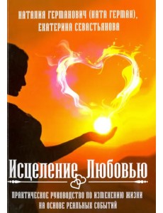 Исцеление Любовью. Практическое руководство по изменению жизни на основе реальных событий Исцеление Любовью. Практическое руководство по изменению жизни на основе реальных событий
