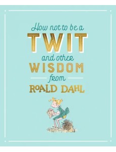 How Not To Be A Twit and Other Wisdom from Roald Dahl How Not To Be A Twit and Other Wisdom from Roald Dahl