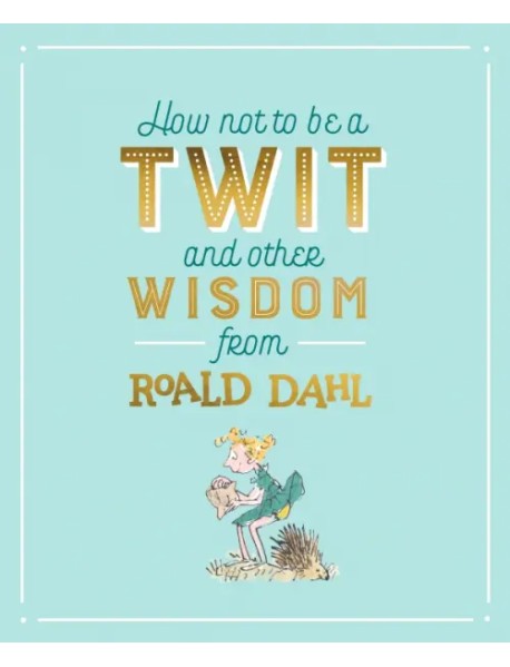 How Not To Be A Twit and Other Wisdom from Roald Dahl