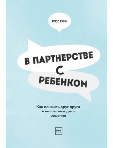 В партнерстве с ребенком. Как слышать друг друга и вместе находить решения В партнерстве с ребенком. Как слышать друг друга и вместе находить решения